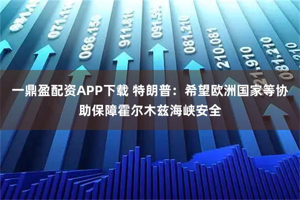 一鼎盈配资APP下载 特朗普：希望欧洲国家等协助保障霍尔木兹海峡安全