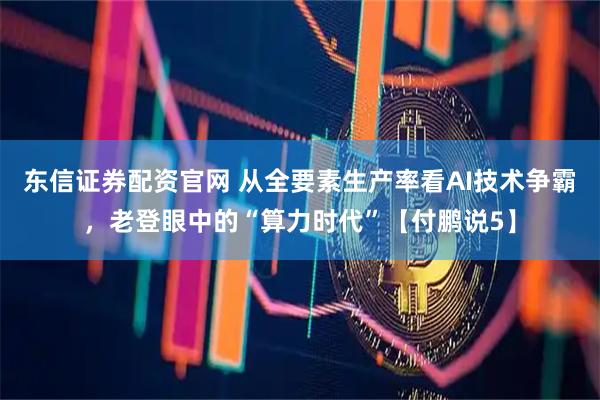 东信证券配资官网 从全要素生产率看AI技术争霸，老登眼中的“算力时代”【付鹏说5】