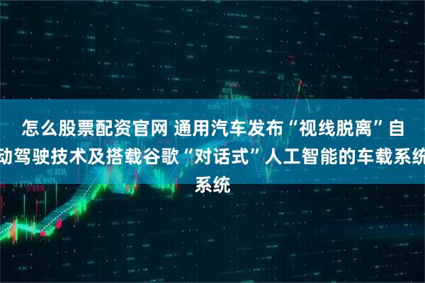 怎么股票配资官网 通用汽车发布“视线脱离”自动驾驶技术及搭载谷歌“对话式”人工智能的车载系统