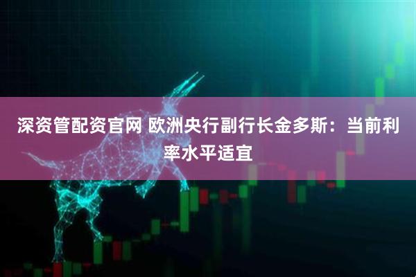 深资管配资官网 欧洲央行副行长金多斯：当前利率水平适宜