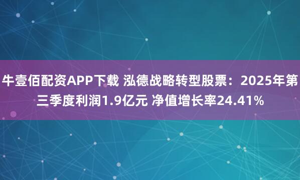 牛壹佰配资APP下载 泓德战略转型股票：2025年第三季度利润1.9亿元 净值增长率24.41%