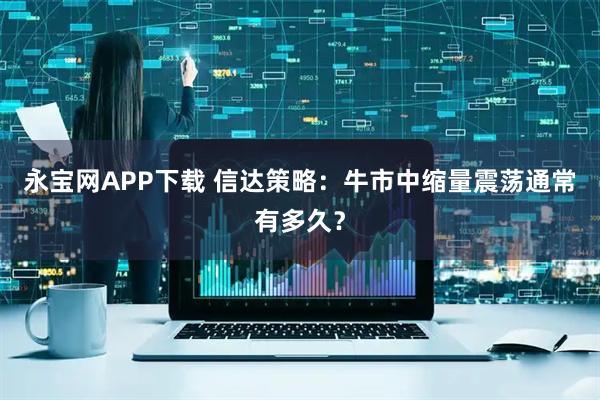 永宝网APP下载 信达策略：牛市中缩量震荡通常有多久？