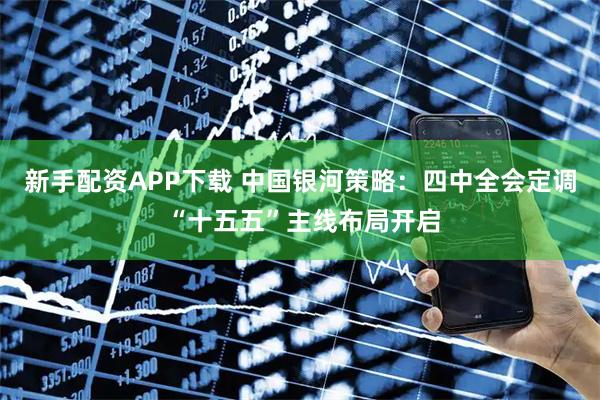 新手配资APP下载 中国银河策略：四中全会定调 “十五五”主线布局开启