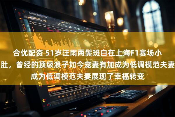 合优配资 51岁汪雨两鬓斑白在上海F1赛场小心护着娇妻的孕肚，曾经的顶级浪子如今宠妻有加成为低调模范夫妻展现了幸福转变