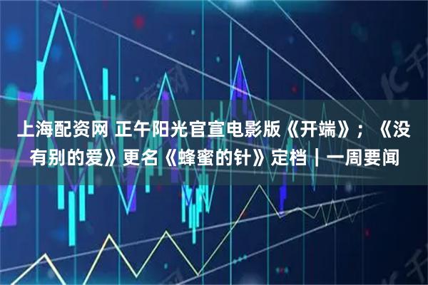 上海配资网 正午阳光官宣电影版《开端》；《没有别的爱》更名《蜂蜜的针》定档｜一周要闻