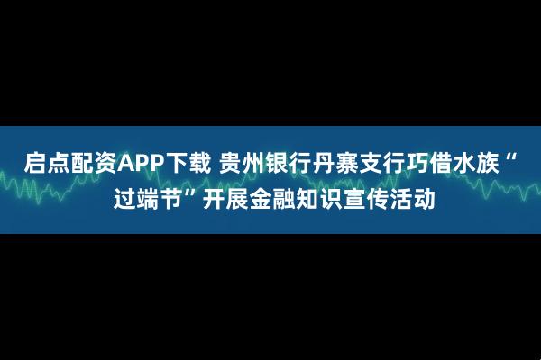 启点配资APP下载 贵州银行丹寨支行巧借水族“ 过端节”开展金融知识宣传活动