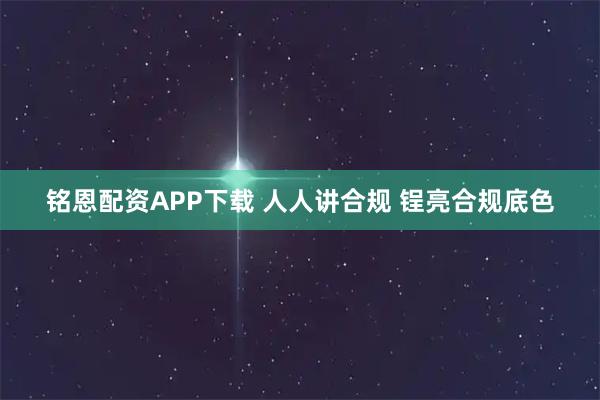 铭恩配资APP下载 人人讲合规 锃亮合规底色
