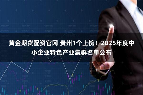 黄金期货配资官网 贵州1个上榜！2025年度中小企业特色产业集群名单公布