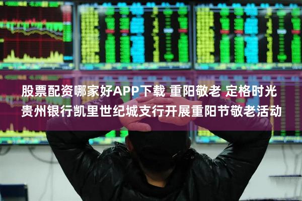 股票配资哪家好APP下载 重阳敬老 定格时光 贵州银行凯里世纪城支行开展重阳节敬老活动