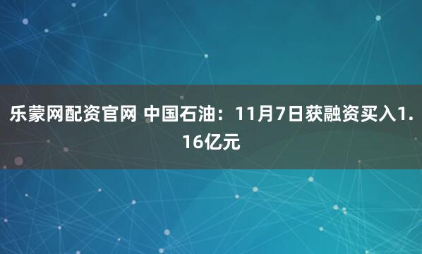 乐蒙网配资官网 中国石油：11月7日获融资买入1.16亿元