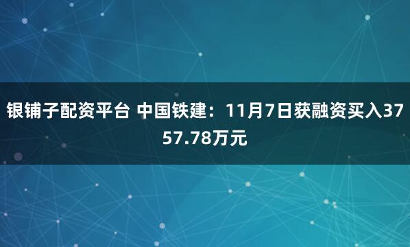 银铺子配资平台 中国铁建：11月7日获融资买入3757.78万元