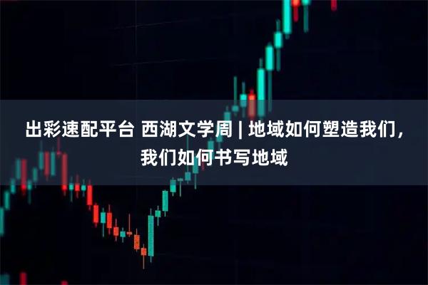 出彩速配平台 西湖文学周 | 地域如何塑造我们，我们如何书写地域