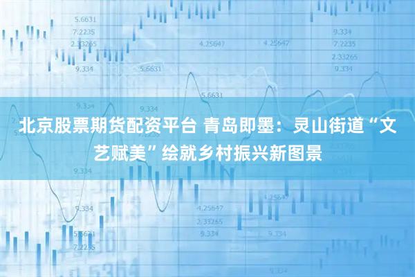 北京股票期货配资平台 青岛即墨：灵山街道“文艺赋美”绘就乡村振兴新图景