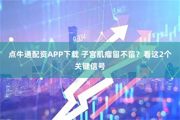 点牛通配资APP下载 子宫肌瘤留不留？看这2个关键信号