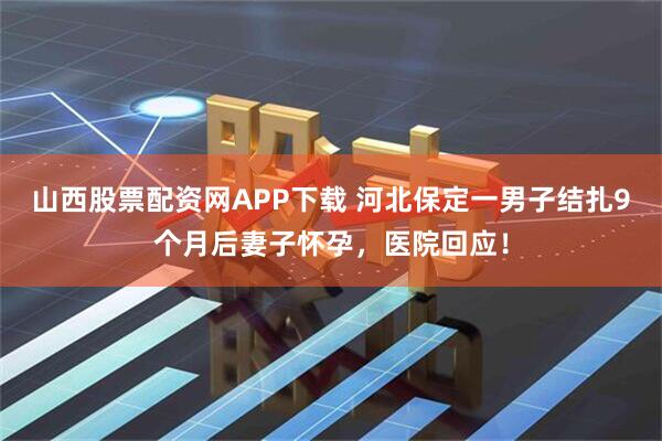 山西股票配资网APP下载 河北保定一男子结扎9个月后妻子怀孕，医院回应！