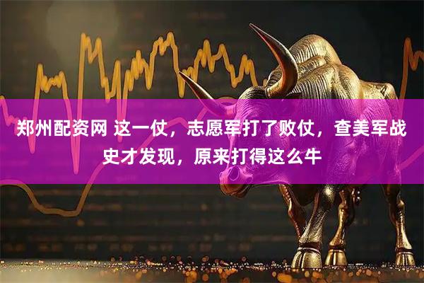 郑州配资网 这一仗，志愿军打了败仗，查美军战史才发现，原来打得这么牛