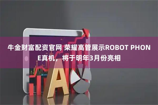 牛金财富配资官网 荣耀高管展示ROBOT PHONE真机，将于明年3月份亮相
