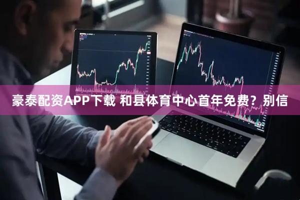 豪泰配资APP下载 和县体育中心首年免费？别信