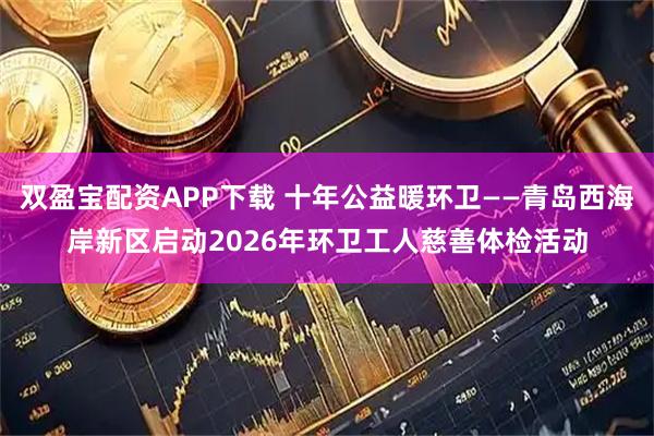 双盈宝配资APP下载 十年公益暖环卫——青岛西海岸新区启动2026年环卫工人慈善体检活动