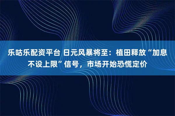 乐咕乐配资平台 日元风暴将至：植田释放“加息不设上限”信号，市场开始恐慌定价