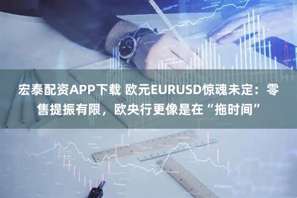 宏泰配资APP下载 欧元EURUSD惊魂未定:零售提振有限,欧央行更像是在“拖时间”