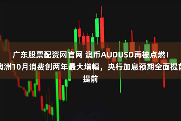 广东股票配资网官网 澳币AUDUSD再被点燃!澳洲10月消费创两年最大增幅,央行加息预期全面提前
