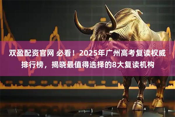 双盈配资官网 必看!2025年广州高考复读权威排行榜,揭晓最值得选择的8大复读机构