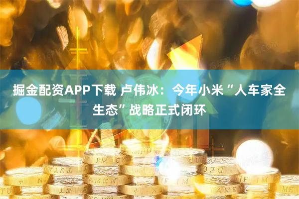 掘金配资APP下载 卢伟冰：今年小米“人车家全生态”战略正式闭环