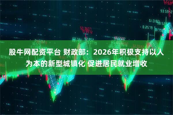 股牛网配资平台 财政部：2026年积极支持以人为本的新型城镇化 促进居民就业增收