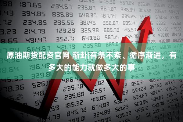 原油期货配资官网 渐卦|有条不紊、循序渐进，有多大的能力就做多大的事
