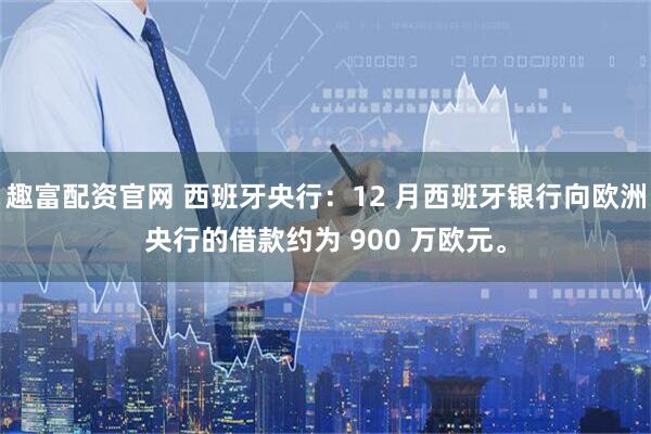 趣富配资官网 西班牙央行：12 月西班牙银行向欧洲央行的借款约为 900 万欧元。