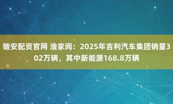 锴安配资官网 淦家阅：2025年吉利汽车集团销量302万辆，其中新能源168.8万辆