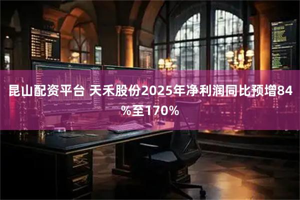 昆山配资平台 天禾股份2025年净利润同比预增84%至170%
