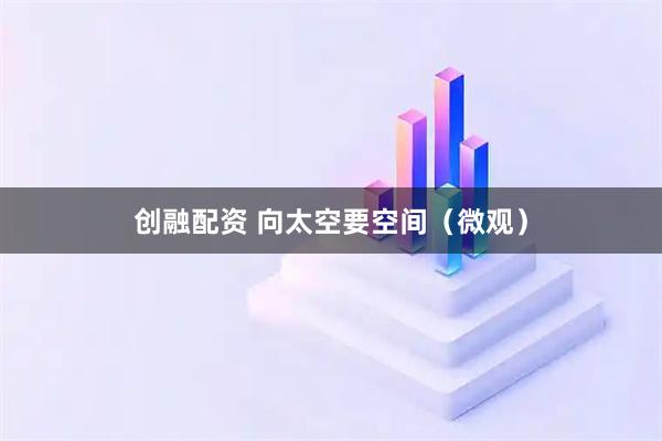 创融配资 向太空要空间（微观）