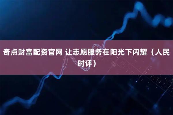奇点财富配资官网 让志愿服务在阳光下闪耀（人民时评）