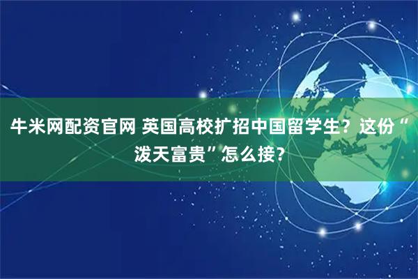 牛米网配资官网 英国高校扩招中国留学生？这份“泼天富贵”怎么接？