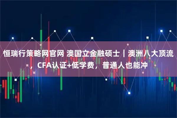 恒瑞行策略网官网 澳国立金融硕士｜澳洲八大顶流，CFA认证+低学费，普通人也能冲
