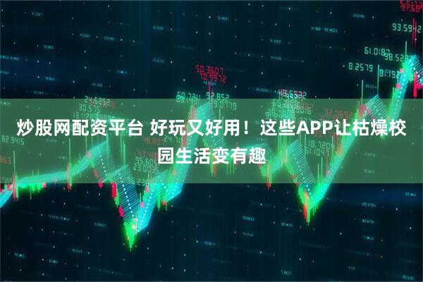 炒股网配资平台 好玩又好用！这些APP让枯燥校园生活变有趣
