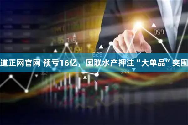 道正网官网 预亏16亿，国联水产押注“大单品”突围