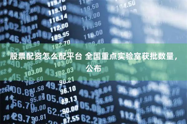 股票配资怎么配平台 全国重点实验室获批数量，公布