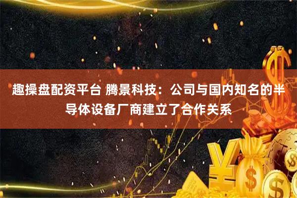 趣操盘配资平台 腾景科技：公司与国内知名的半导体设备厂商建立了合作关系