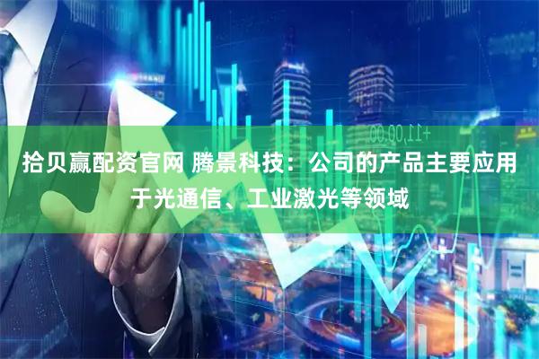 拾贝赢配资官网 腾景科技：公司的产品主要应用于光通信、工业激光等领域
