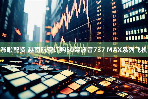 涨啦配资 越南航空订购50架波音737 MAX系列飞机