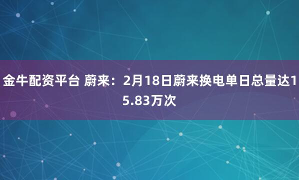 金牛配资平台 蔚来：2月18日蔚来换电单日总量达15.83万次